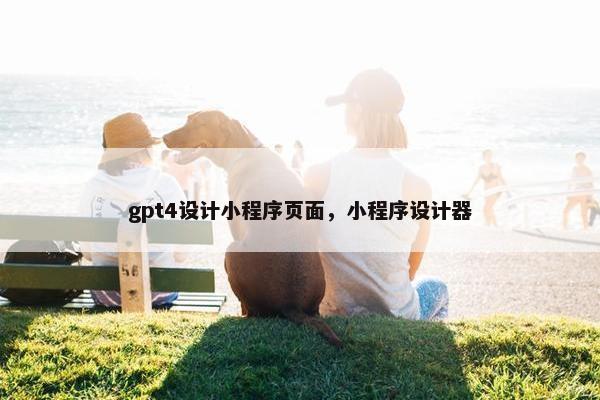 gpt4设计小程序页面，小程序设计器