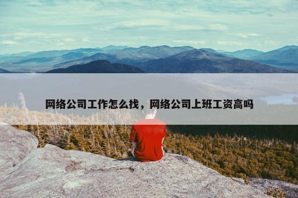 网络公司工作怎么找，网络公司上班工资高吗
