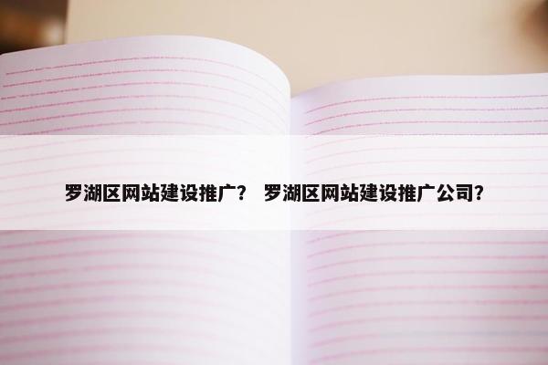 罗湖区网站建设推广？ 罗湖区网站建设推广公司？