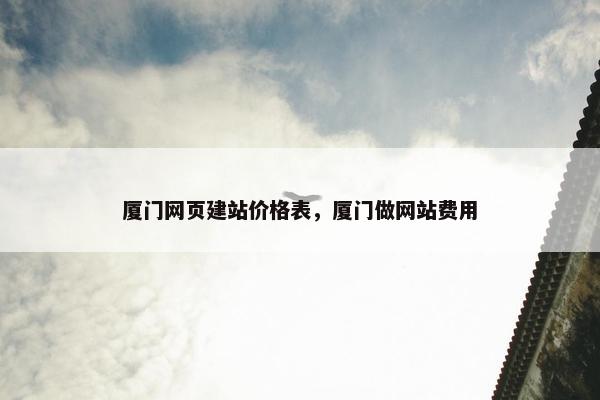 厦门网页建站价格表，厦门做网站费用