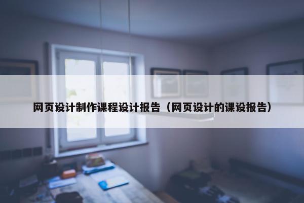 网页设计制作课程设计报告（网页设计的课设报告）