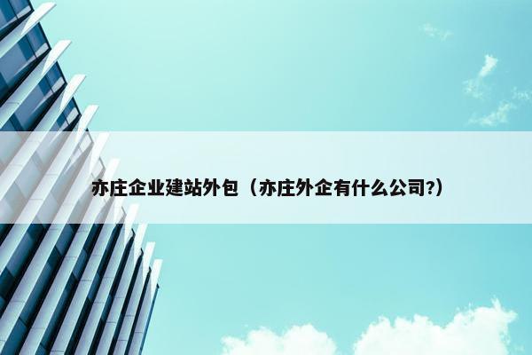 亦庄企业建站外包（亦庄外企有什么公司?）