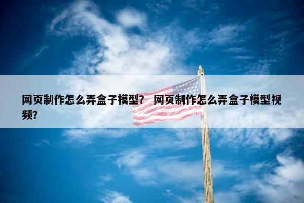 网页制作怎么弄盒子模型？ 网页制作怎么弄盒子模型视频？
