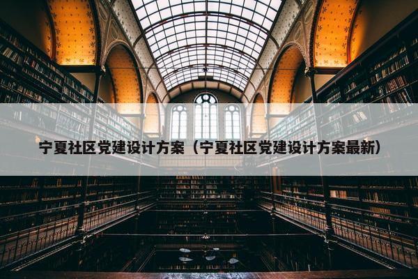 宁夏社区党建设计方案（宁夏社区党建设计方案最新）