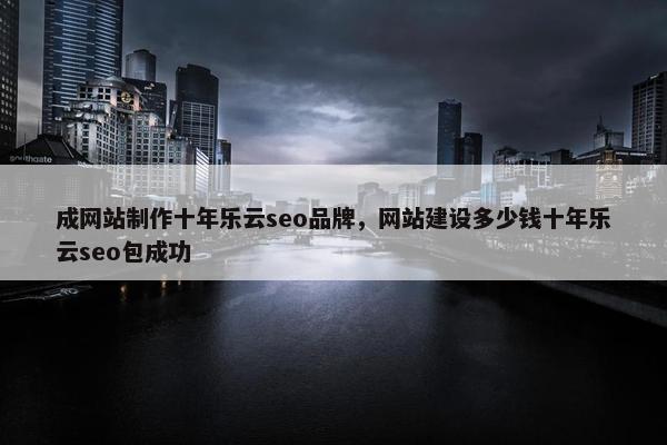 成网站制作十年乐云seo品牌，网站建设多少钱十年乐云seo包成功