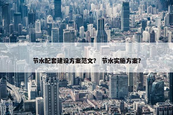 节水配套建设方案范文？ 节水实施方案？