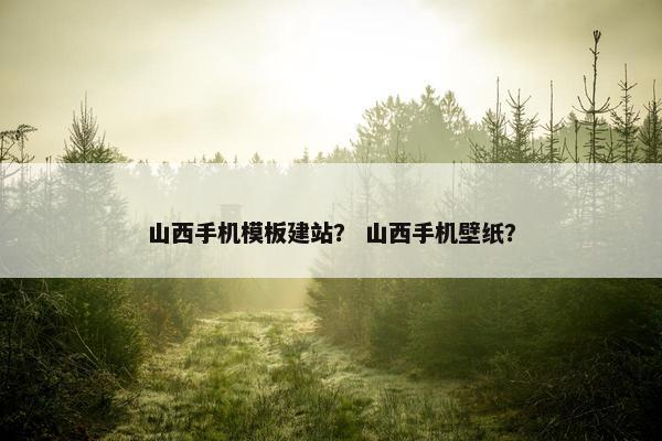 山西手机模板建站？ 山西手机壁纸？