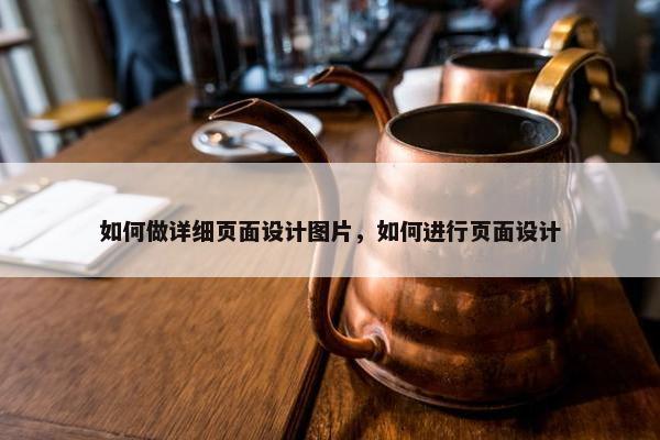 如何做详细页面设计图片，如何进行页面设计