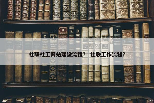 社联社工网站建设流程？ 社联工作流程？