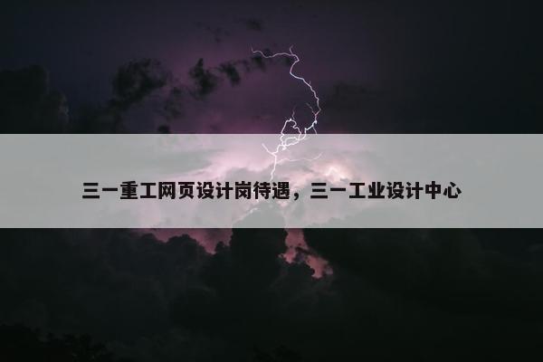 三一重工网页设计岗待遇，三一工业设计中心