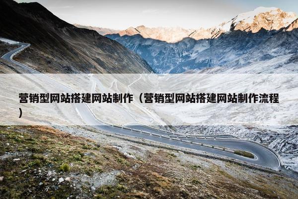 营销型网站搭建网站制作（营销型网站搭建网站制作流程）