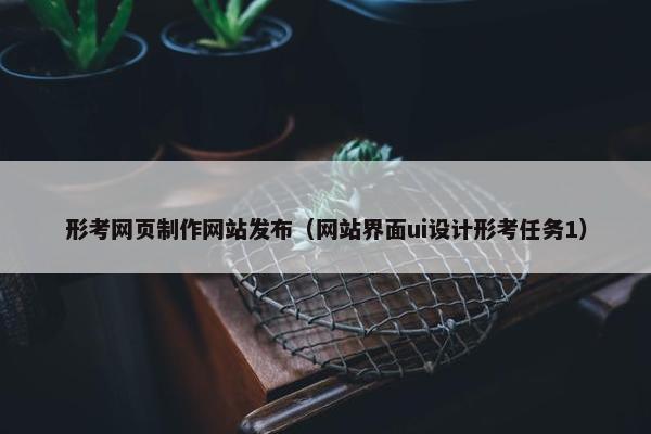 形考网页制作网站发布（网站界面ui设计形考任务1）