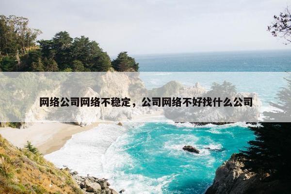 网络公司网络不稳定，公司网络不好找什么公司