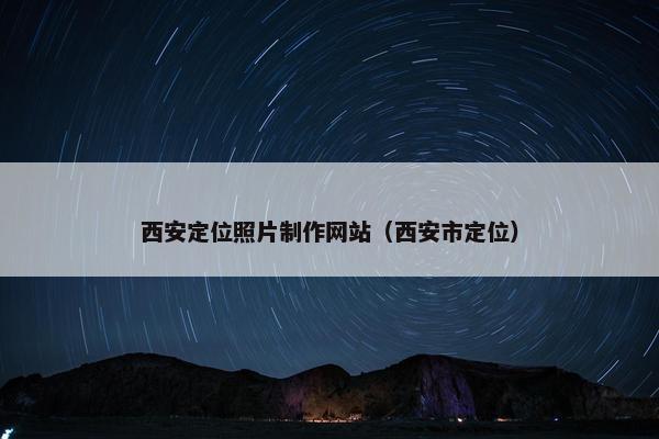 西安定位照片制作网站（西安市定位）