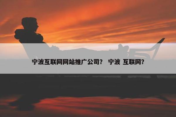 宁波互联网网站推广公司？ 宁波 互联网？