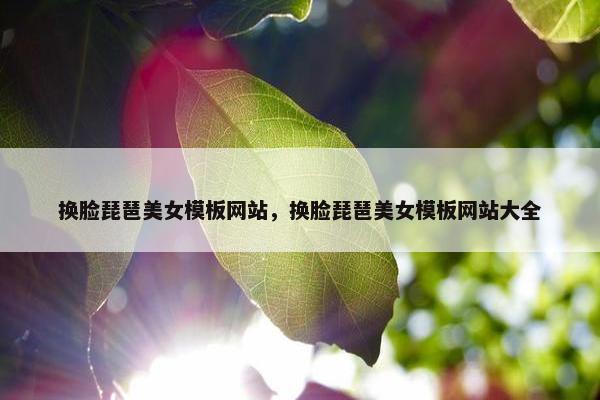 换脸琵琶美女模板网站，换脸琵琶美女模板网站大全
