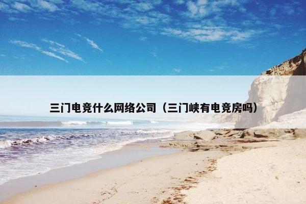 三门电竞什么网络公司（三门峡有电竞房吗）