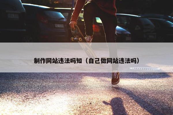 制作网站违法吗知（自己做网站违法吗）
