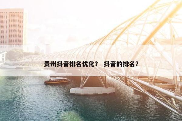 贵州抖音排名优化？ 抖音的排名？