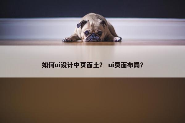 如何ui设计中页面土？ ui页面布局？