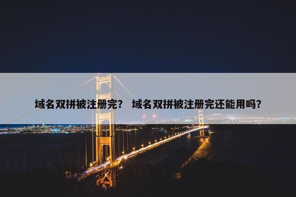域名双拼被注册完？ 域名双拼被注册完还能用吗？