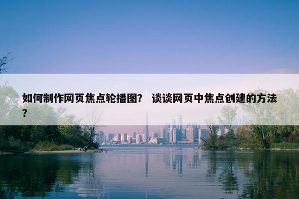 如何制作网页焦点轮播图？ 谈谈网页中焦点创建的方法？