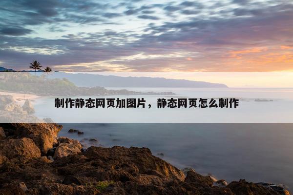 制作静态网页加图片，静态网页怎么制作
