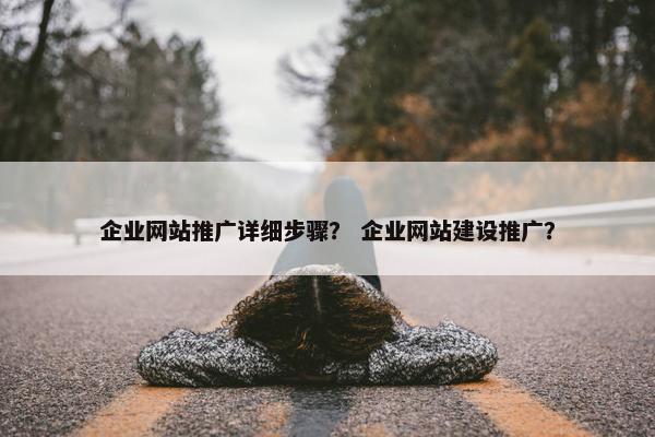 企业网站推广详细步骤？ 企业网站建设推广？