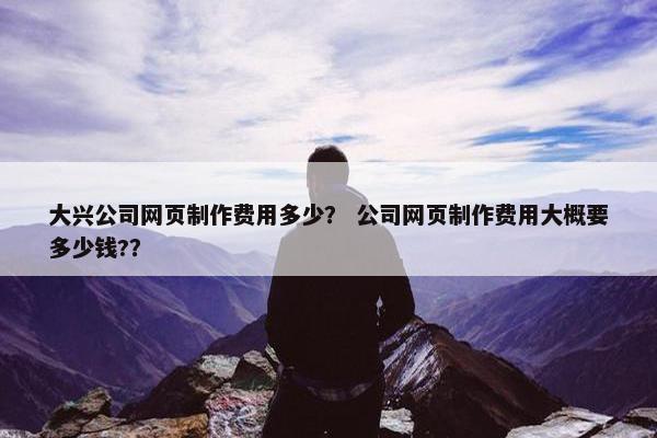 大兴公司网页制作费用多少？ 公司网页制作费用大概要多少钱?？