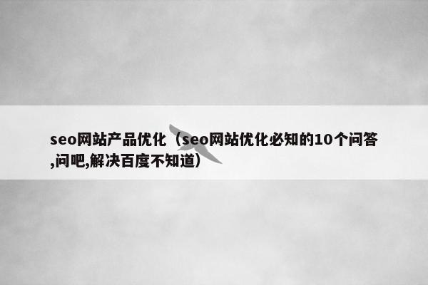 seo网站产品优化（seo网站优化必知的10个问答,问吧,解决百度不知道）