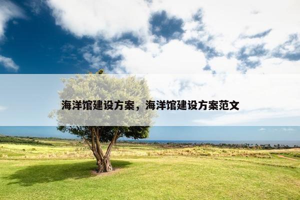 海洋馆建设方案，海洋馆建设方案范文