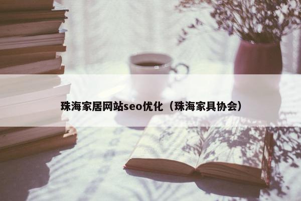 珠海家居网站seo优化（珠海家具协会）
