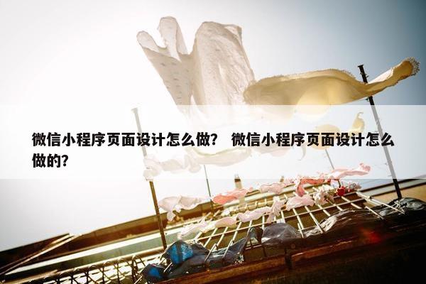 微信小程序页面设计怎么做？ 微信小程序页面设计怎么做的？