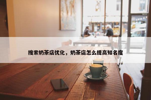 搜索奶茶店优化，奶茶店怎么提高知名度