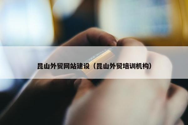 昆山外贸网站建设（昆山外贸培训机构）