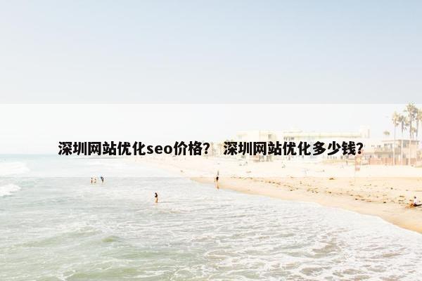 深圳网站优化seo价格？ 深圳网站优化多少钱？