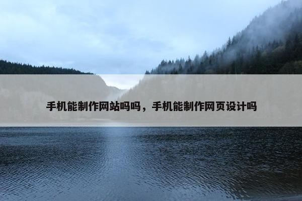 手机能制作网站吗吗，手机能制作网页设计吗