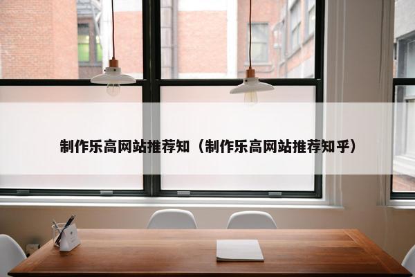 制作乐高网站推荐知（制作乐高网站推荐知乎）