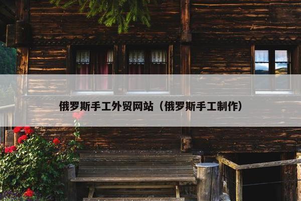 俄罗斯手工外贸网站（俄罗斯手工制作）