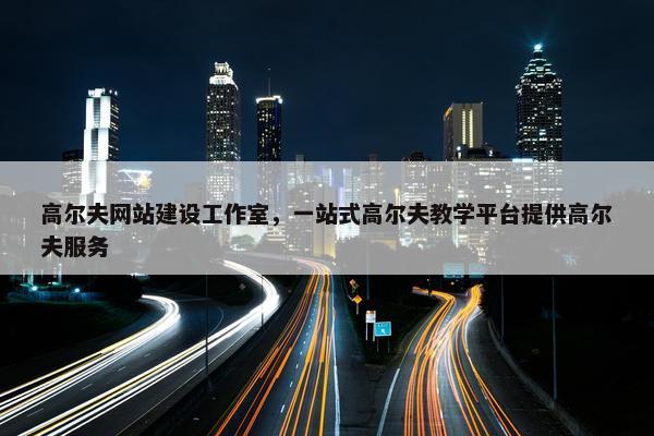 高尔夫网站建设工作室，一站式高尔夫教学平台提供高尔夫服务