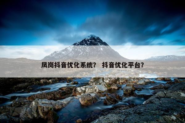 凤岗抖音优化系统？ 抖音优化平台？