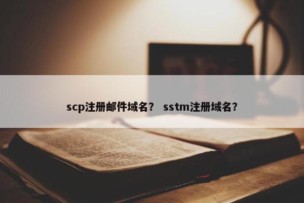 scp注册邮件域名？ sstm注册域名？