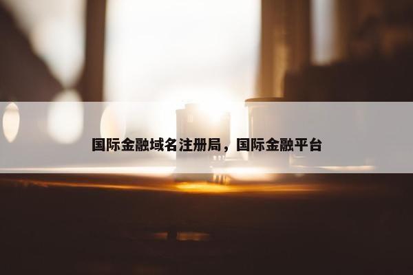 国际金融域名注册局，国际金融平台