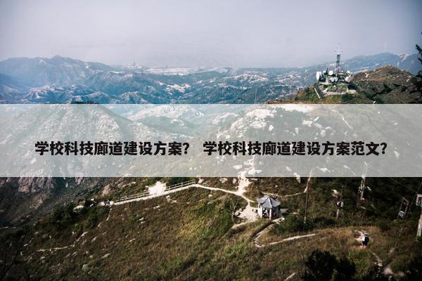 学校科技廊道建设方案？ 学校科技廊道建设方案范文？