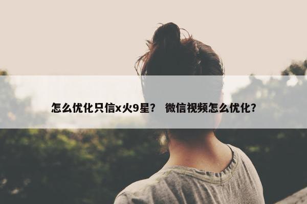 怎么优化只信x火9星？ 微信视频怎么优化？