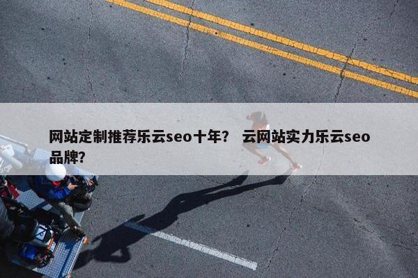 网站定制推荐乐云seo十年？ 云网站实力乐云seo品牌？