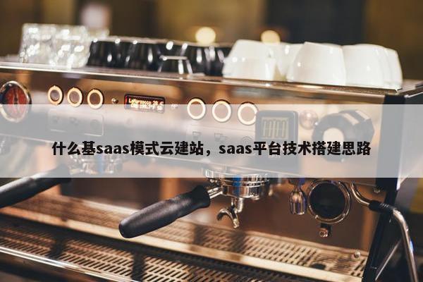 什么基saas模式云建站，saas平台技术搭建思路