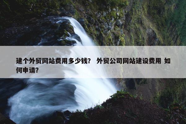 建个外贸网站费用多少钱？ 外贸公司网站建设费用 如何申请？