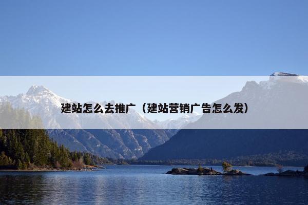 建站怎么去推广（建站营销广告怎么发）