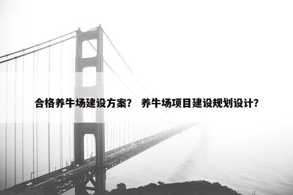 合格养牛场建设方案？ 养牛场项目建设规划设计？